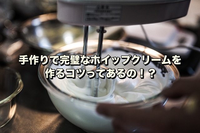 手作りで完璧なホイップクリームを作るコツってあるの！？