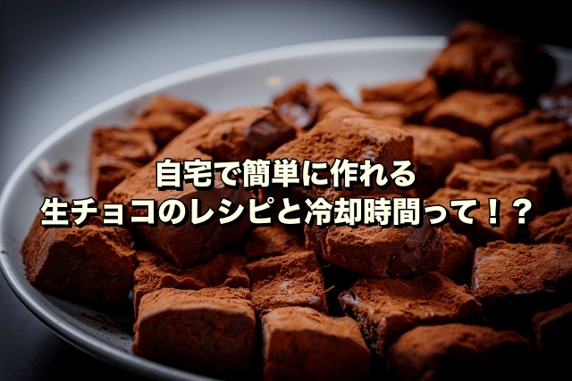 自宅で簡単に作れる生チョコのレシピと冷却時間って！？