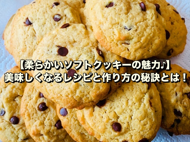 【柔らかいソフトクッキーの魅力♪】美味しくなるレシピと作り方の秘訣とは！