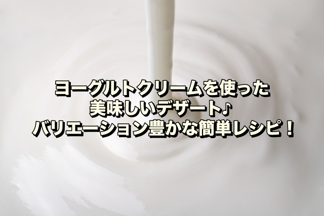 【ヨーグルトクリームを使った美味しいデザート♪】バリエーション豊かな簡単レシピ！