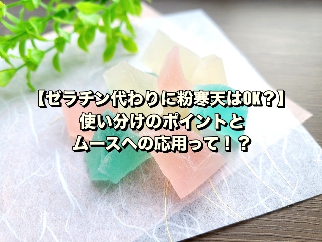 【ゼラチン代わりに粉寒天はOK？】使い分けのポイントとムースへの応用って！？