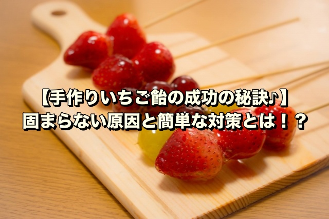 【手作りいちご飴の成功の秘訣♪ 】 固まらない原因と簡単な対策とは！？