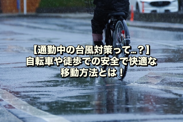 【通勤中の台風対策って…？】自転車や徒歩での安全で快適な移動方法とは！