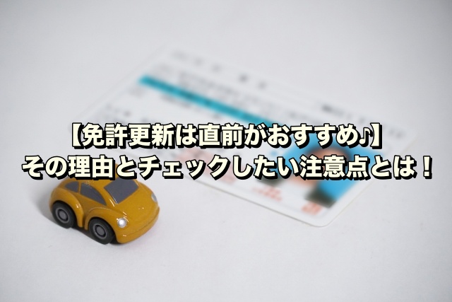 【免許更新は直前がおすすめ♪】その理由とチェックしたい注意点とは！