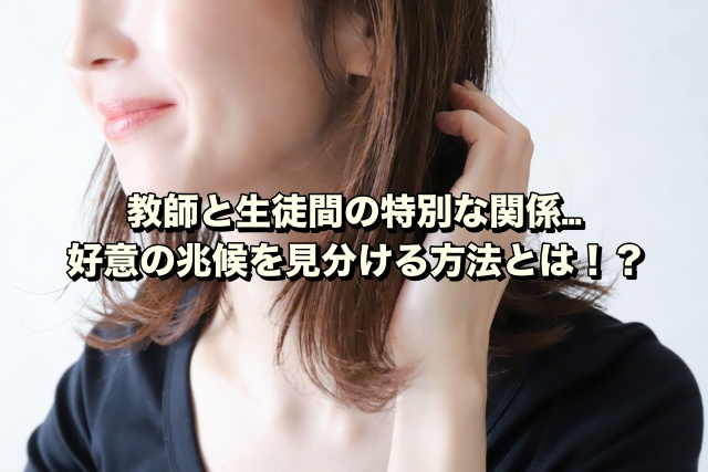 教師と生徒間の特別な関係…好意の兆候を見分ける方法とは！？