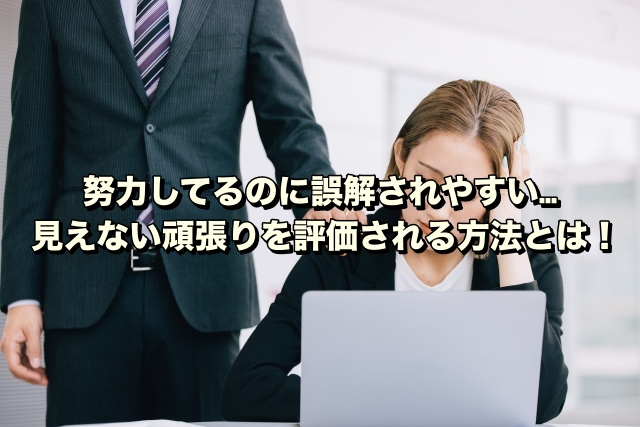 努力してるのに誤解されやすい…見えない頑張りを評価される方法とは！