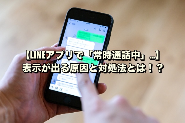 【LINEアプリで「常時通話中」…】表示が出る原因と対処法とは！？