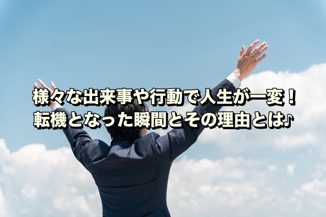 様々な出来事や行動で人生が一変！転機となった瞬間とその理由とは♪