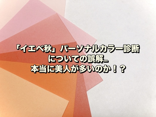 「イエベ秋」パーソナルカラー診断についての誤解…本当に美人が多いのか！？