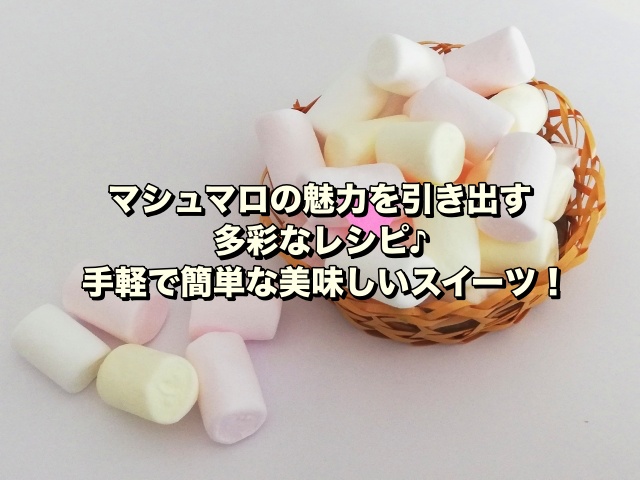 マシュマロの魅力を引き出す多彩なレシピ♪手軽で簡単な美味しいスイーツ！