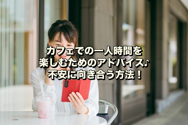 カフェでの一人時間を楽しむためのアドバイス♪不安に向き合う方法！