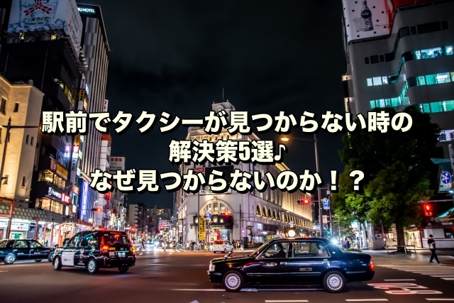 駅前でタクシーが見つからない時の解決策5選♪なぜ見つからないのか！？