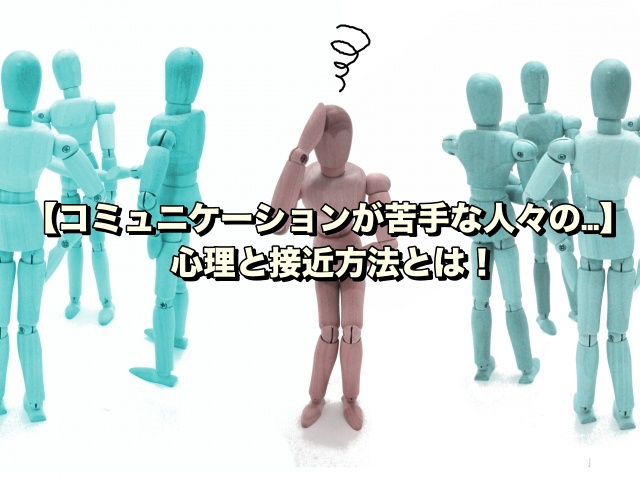 【コミュニケーションが苦手な人々の…】心理と接近方法とは！