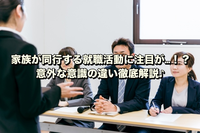 家族が同行する就職活動に注目が…！？意外な意識の違い徹底解説♪