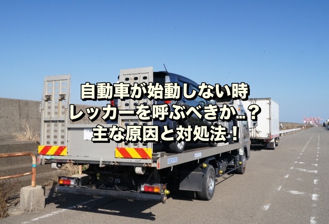 自動車が始動しない時レッカーを呼ぶべきか…？主な原因と対処法！