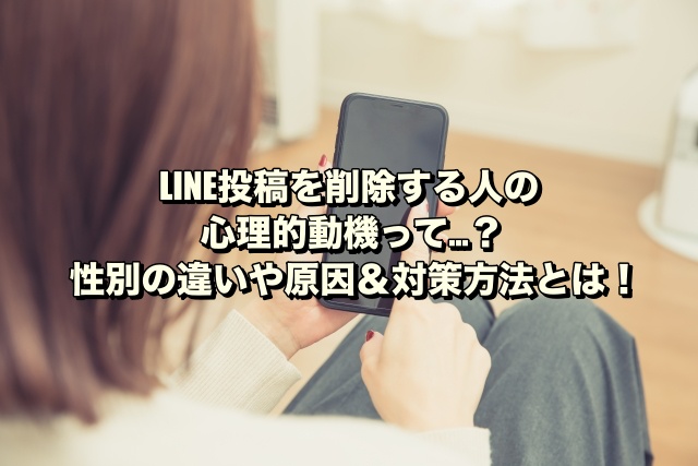 LINE投稿を削除する人の心理的動機って…？性別の違いや原因＆対策方法とは！