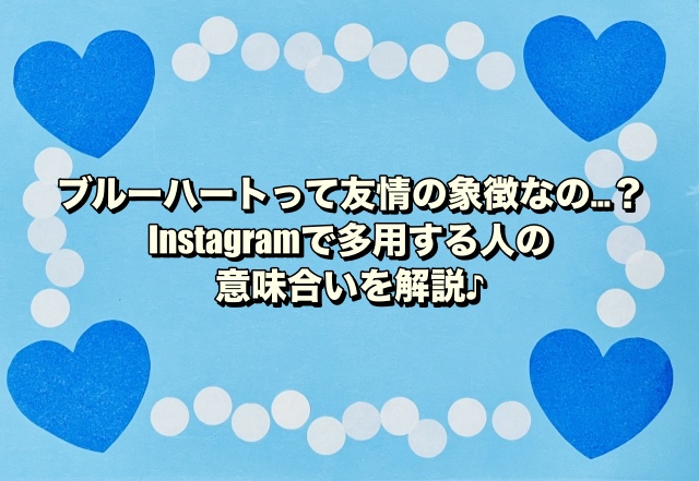 ブルーハートって友情の象徴なの…？Instagramで多用する人の意味合いを解説♪