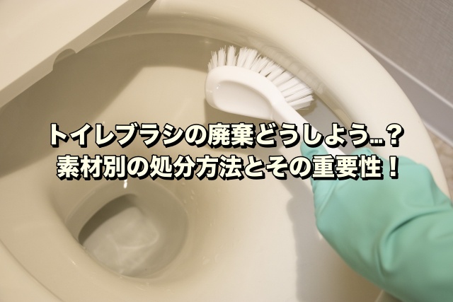 トイレブラシの廃棄どうしよう…？素材別の処分方法とその重要性！