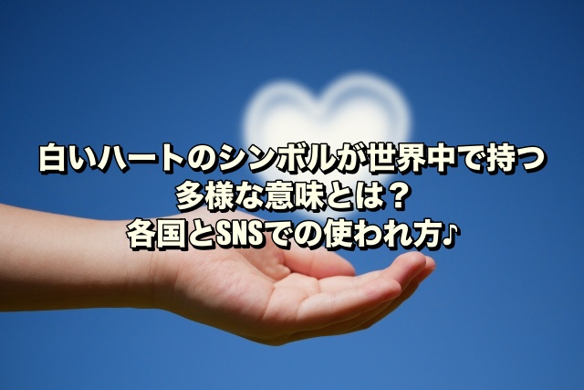 白いハートのシンボルが世界中で持つ多様な意味とは？各国とSNSでの使われ方♪