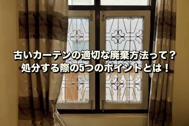 古いカーテンの適切な廃棄方法って？処分する際の5つのポイントとは！