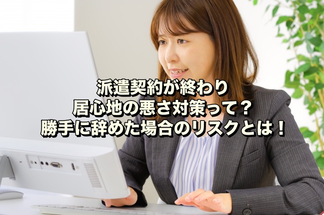 派遣契約が終わり居心地の悪さ対策って？勝手に辞めた場合のリスクとは！