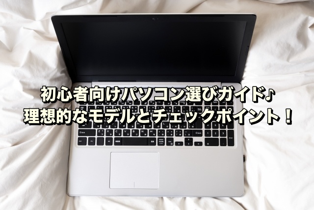 初心者向けパソコン選びガイド♪理想的なモデルとチェックポイント！