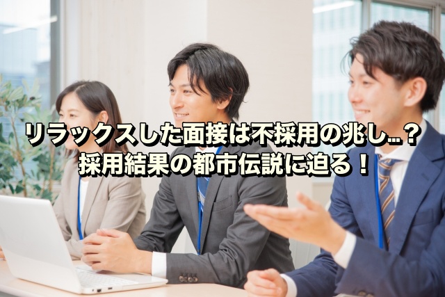 リラックスした面接は不採用の兆し…？採用結果の都市伝説に迫る！