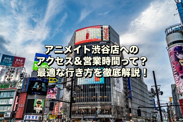 アニメイト渋谷店へのアクセス＆営業時間って？最適な行き方を徹底解説！