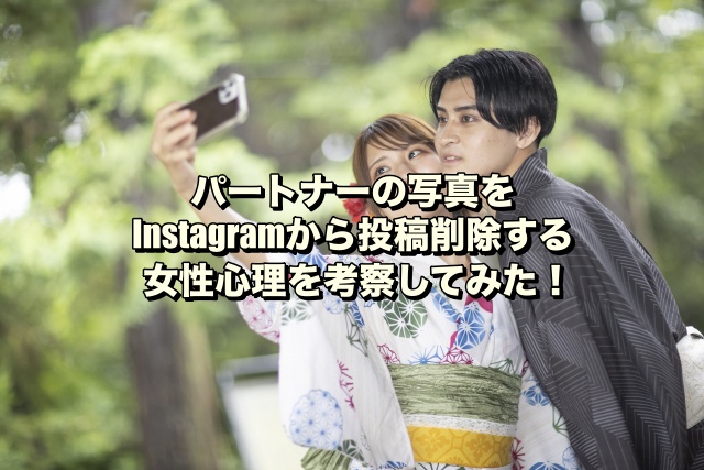 パートナーの写真をInstagramから投稿削除する女性心理を考察してみた！