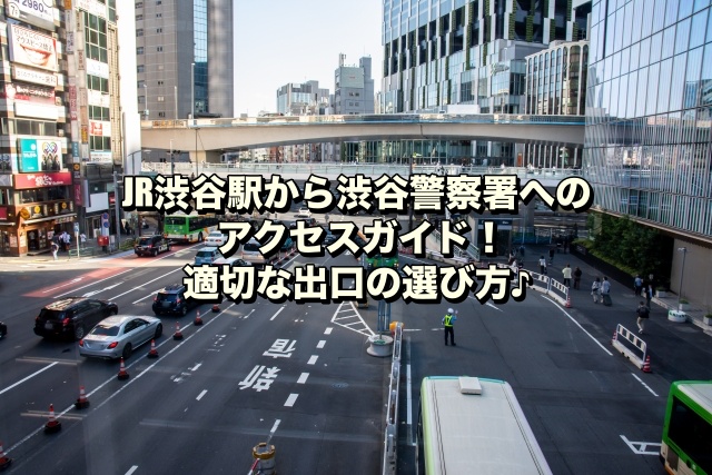 JR渋谷駅から渋谷警察署へのアクセスガイド！適切な出口の選び方♪