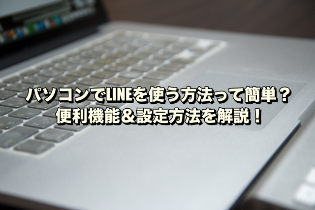 パソコンでLINEを使う方法って簡単？便利機能＆設定方法を解説！