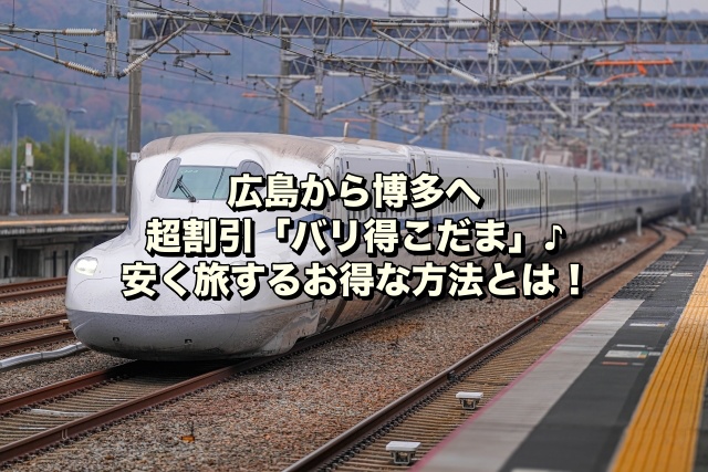 広島から博多へ超割引「バリ得こだま」♪安く旅するお得な方法とは！