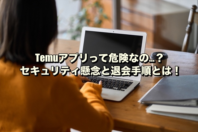 Temuアプリって危険なの…？セキュリティ懸念と退会手順とは！