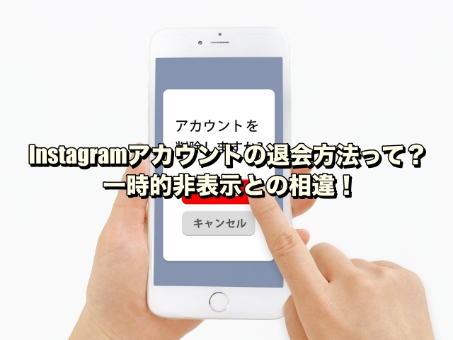 Instagramアカウントの退会方法って？一時的非表示との相違！