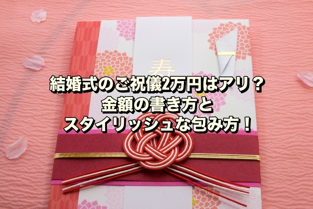 結婚式のご祝儀2万円はアリ？金額の書き方とスタイリッシュな包み方！