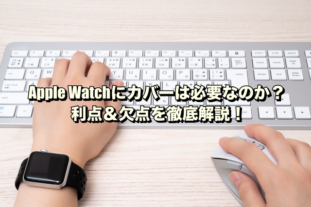 Apple Watchにカバーは必要なのか？利点＆欠点を徹底解説！