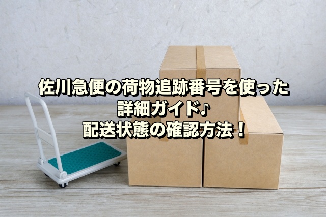 佐川急便の荷物追跡番号を使った詳細ガイド♪配送状態の確認方法！