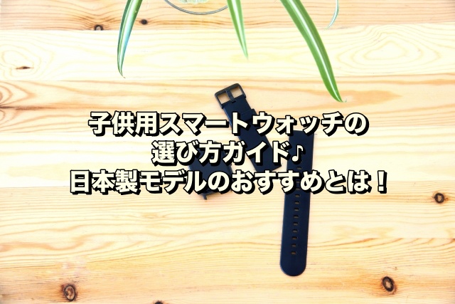 子供用スマートウォッチの選び方ガイド♪日本製モデルのおすすめとは！