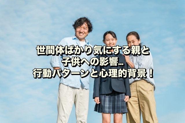 世間体ばかり気にする親と子供への影響…行動パターンと心理的背景！