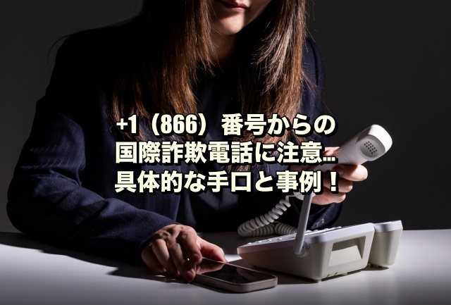 +1（866）番号からの国際詐欺電話に注意…具体的な手口と事例！