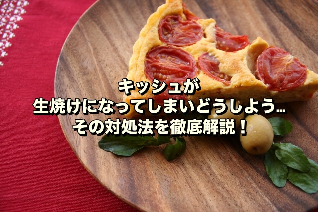 キッシュが生焼けになってしまいどうしよう…その対処法を徹底解説！