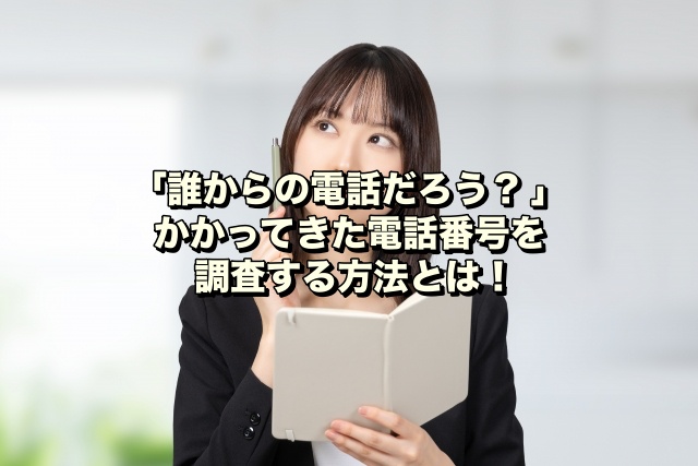 「誰からの電話だろう？ 」かかってきた電話番号を調査する方法とは！