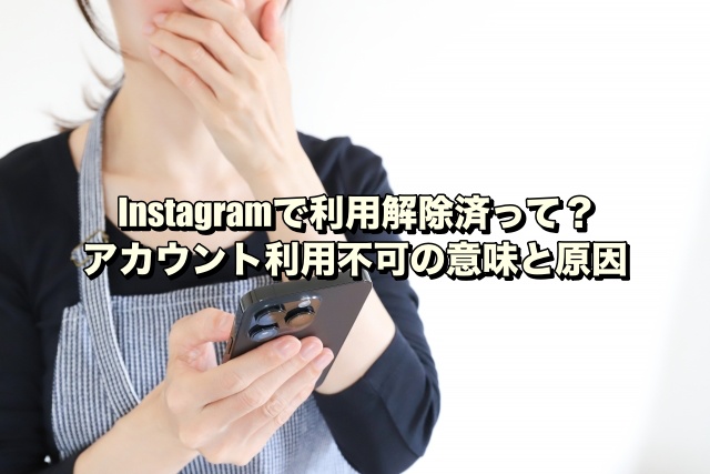 Instagramで利用解除済って？アカウント利用不可の意味と原因