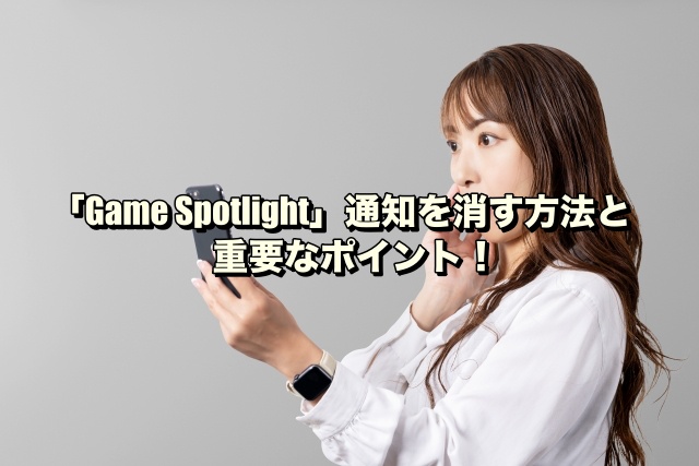 「Game Spotlight」通知を消す方法と重要なポイント！